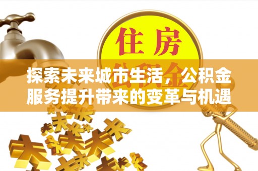 罗庄探索未来城市生活，公积金服务提升带来的变革与机遇