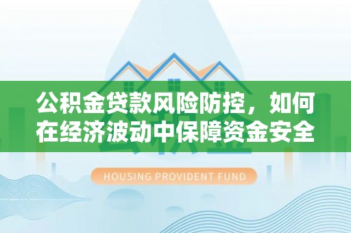 罗庄公积金贷款风险防控，如何在经济波动中保障资金安全