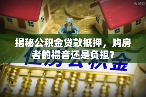 罗庄揭秘公积金贷款抵押，购房者的福音还是负担？
