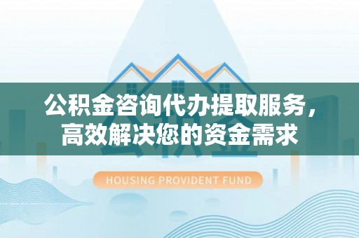 罗庄公积金咨询代办提取服务，高效解决您的资金需求