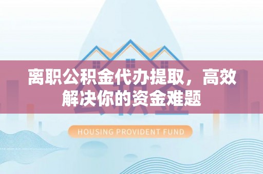 罗庄离职公积金代办提取，高效解决你的资金难题
