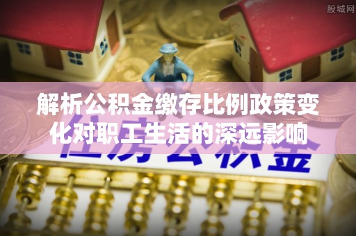 罗庄解析公积金缴存比例政策变化对职工生活的深远影响