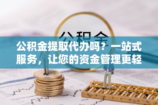 罗庄公积金提取代办吗？一站式服务，让您的资金管理更轻松