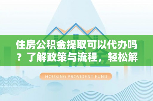 罗庄住房公积金提取可以代办吗？了解政策与流程，轻松解决疑惑