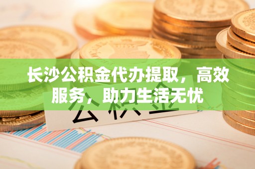 罗庄长沙公积金代办提取，高效服务，助力生活无忧