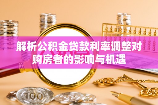 罗庄解析公积金贷款利率调整对购房者的影响与机遇