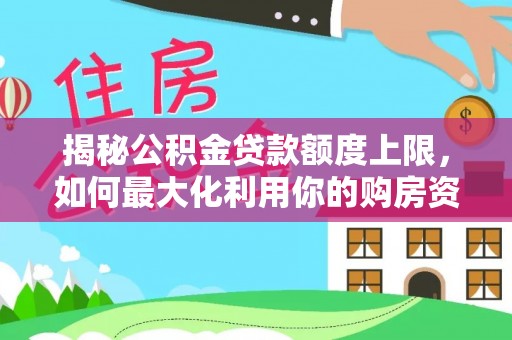 罗庄揭秘公积金贷款额度上限，如何最大化利用你的购房资金？