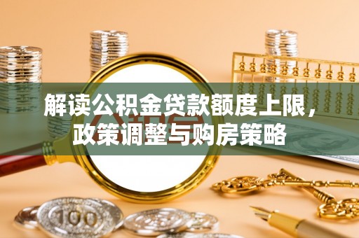 罗庄解读公积金贷款额度上限，政策调整与购房策略