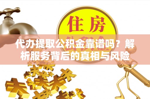 罗庄代办提取公积金靠谱吗？解析服务背后的真相与风险