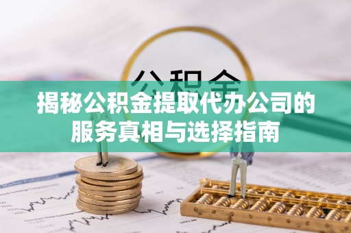 罗庄揭秘公积金提取代办公司的服务真相与选择指南