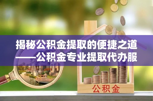 罗庄揭秘公积金提取的便捷之道——公积金专业提取代办服务解析
