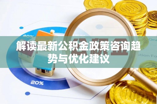 罗庄解读最新公积金政策咨询趋势与优化建议