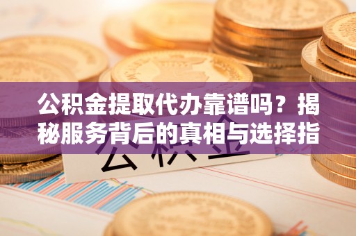 罗庄公积金提取代办靠谱吗？揭秘服务背后的真相与选择指南