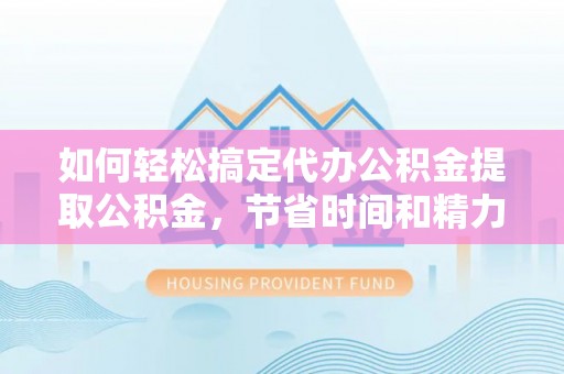 罗庄如何轻松搞定代办公积金提取公积金，节省时间和精力的秘密武器