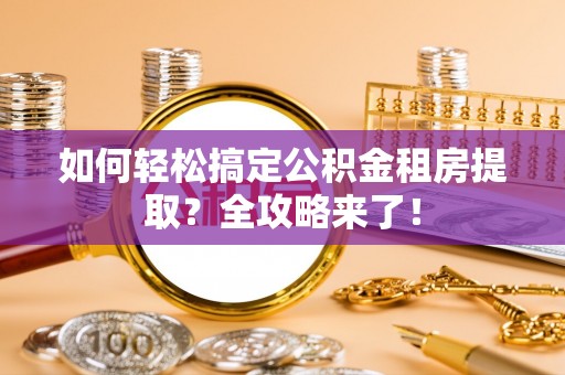 罗庄如何轻松搞定公积金租房提取？全攻略来了！