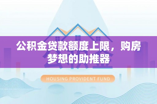罗庄公积金贷款额度上限，购房梦想的助推器