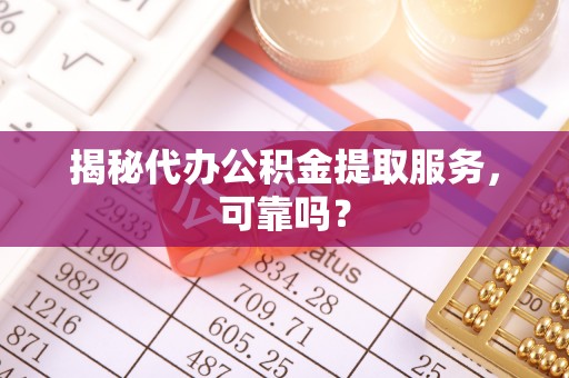 罗庄揭秘代办公积金提取服务，可靠吗？