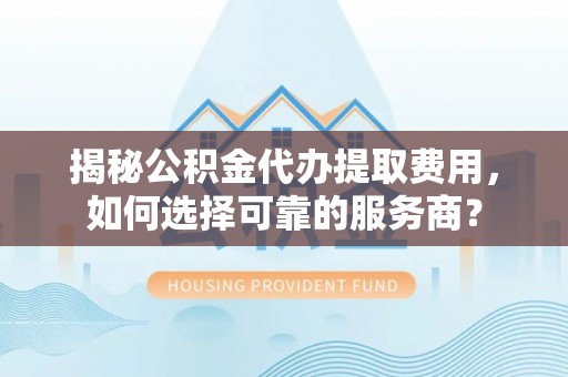 罗庄揭秘公积金代办提取费用，如何选择可靠的服务商？