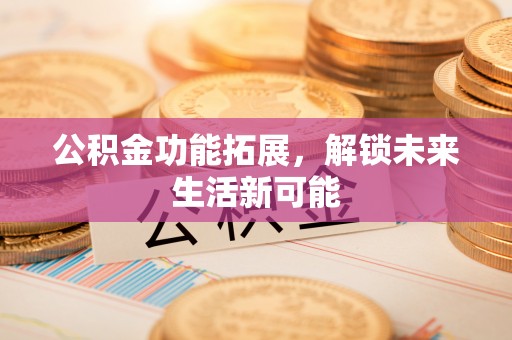 罗庄公积金功能拓展，解锁未来生活新可能