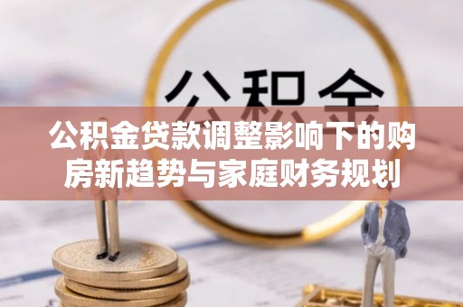 罗庄公积金贷款调整影响下的购房新趋势与家庭财务规划