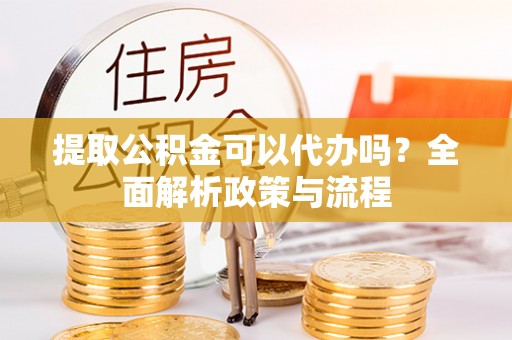 罗庄提取公积金可以代办吗？全面解析政策与流程