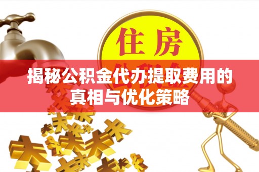 罗庄揭秘公积金代办提取费用的真相与优化策略