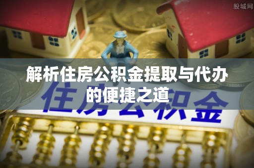 罗庄解析住房公积金提取与代办的便捷之道