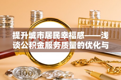罗庄提升城市居民幸福感——浅谈公积金服务质量的优化与未来