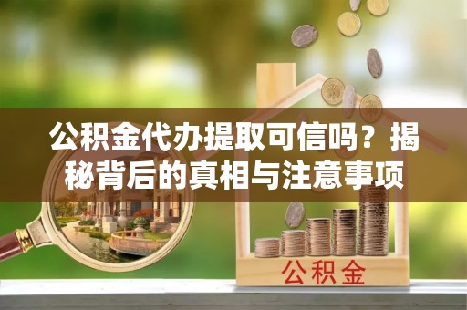 罗庄公积金代办提取可信吗？揭秘背后的真相与注意事项