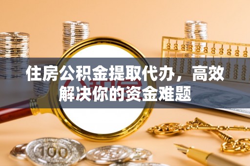 罗庄住房公积金提取代办，高效解决你的资金难题