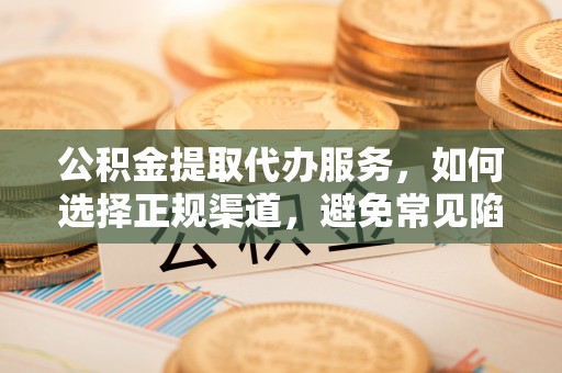 罗庄公积金提取代办服务，如何选择正规渠道，避免常见陷阱