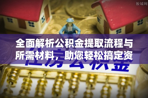 罗庄全面解析公积金提取流程与所需材料，助您轻松搞定资金提取
