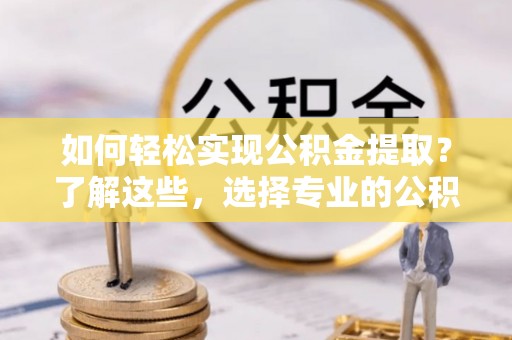 罗庄如何轻松实现公积金提取？了解这些，选择专业的公积金提取代办服务