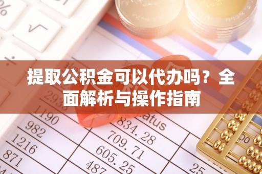 罗庄提取公积金可以代办吗？全面解析与操作指南