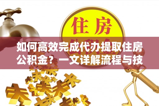 罗庄如何高效完成代办提取住房公积金？一文详解流程与技巧