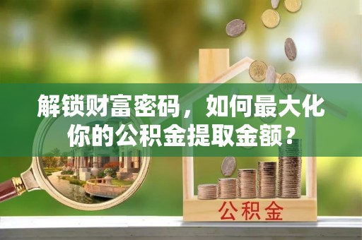 罗庄解锁财富密码，如何最大化你的公积金提取金额？