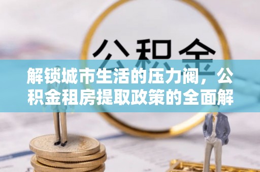 罗庄解锁城市生活的压力阀，公积金租房提取政策的全面解析与实践指南
