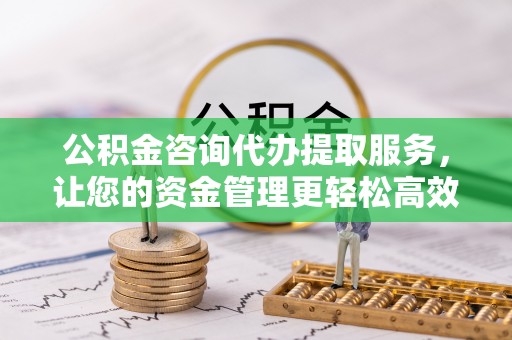 罗庄公积金咨询代办提取服务，让您的资金管理更轻松高效