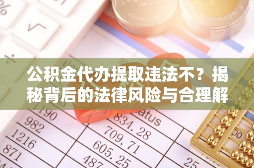 罗庄公积金代办提取违法不？揭秘背后的法律风险与合理解决方案