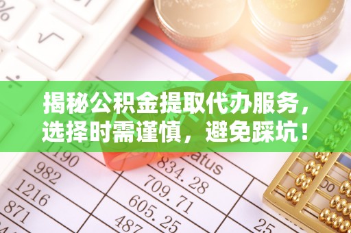 罗庄揭秘公积金提取代办服务，选择时需谨慎，避免踩坑！