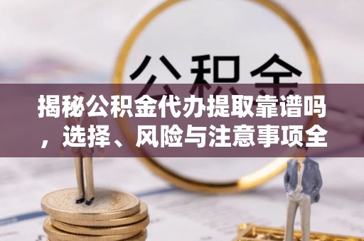 罗庄揭秘公积金代办提取靠谱吗，选择、风险与注意事项全解析