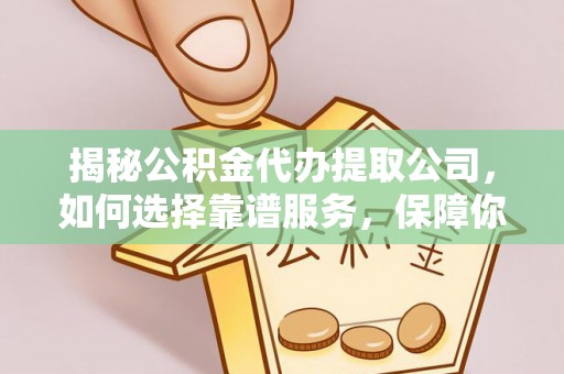 罗庄揭秘公积金代办提取公司，如何选择靠谱服务，保障你的资金安全