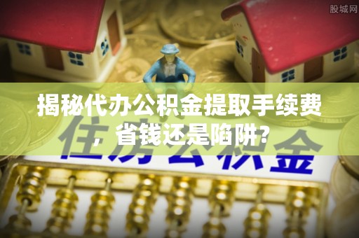 罗庄揭秘代办公积金提取手续费，省钱还是陷阱？
