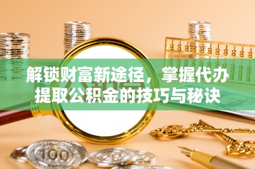 罗庄解锁财富新途径，掌握代办提取公积金的技巧与秘诀