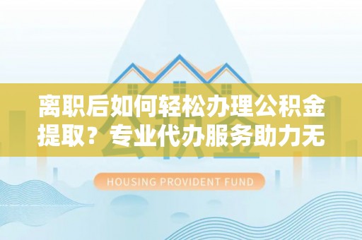 罗庄离职后如何轻松办理公积金提取？专业代办服务助力无忧