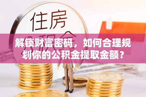 罗庄解锁财富密码，如何合理规划你的公积金提取金额？