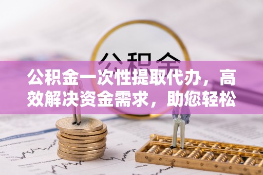 罗庄公积金一次性提取代办，高效解决资金需求，助您轻松应对生活难题