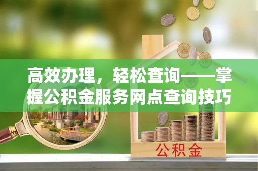 罗庄高效办理，轻松查询——掌握公积金服务网点查询技巧