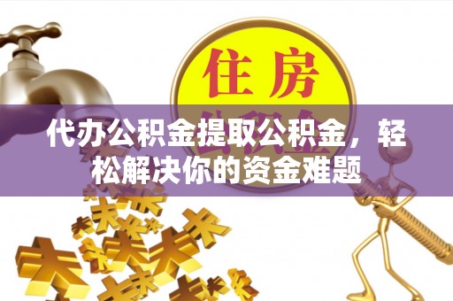 罗庄代办公积金提取公积金，轻松解决你的资金难题