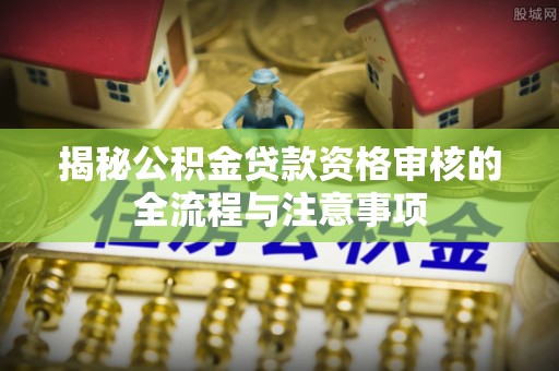 罗庄揭秘公积金贷款资格审核的全流程与注意事项